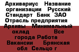 Архивариус › Название организации ­ Русский Стандарт, Банк, ЗАО › Отрасль предприятия ­ Архивы › Минимальный оклад ­ 13 000 - Все города Работа » Вакансии   . Брянская обл.,Сельцо г.